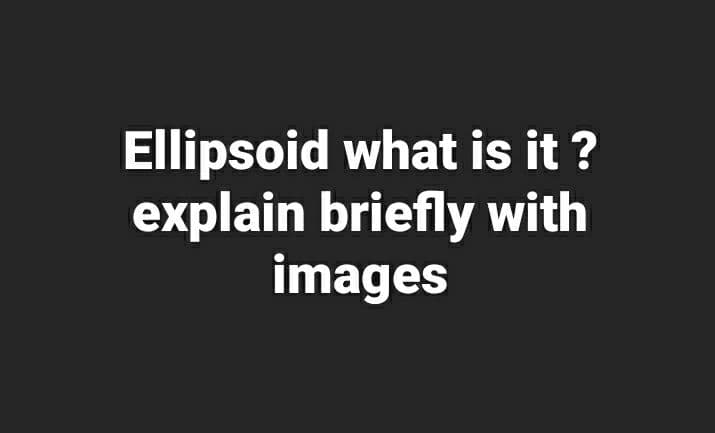 Ellipsoid what is it ?
explain briefly with
images
