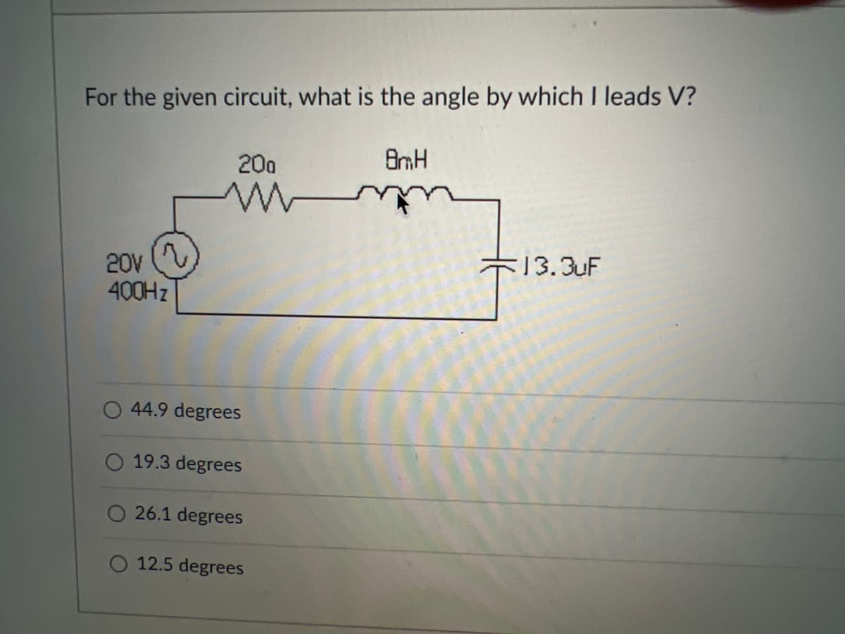 For the given circuit, what is the angle by which I leads V?
200
13.3uF
20V
400HZ
44.9 degrees
19.3 degrees
O 26.1 degrees
12.5 degrees
