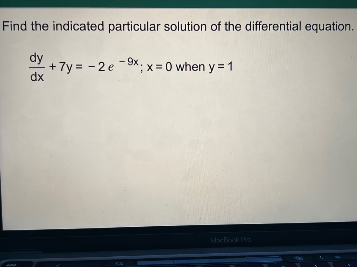 Find the indicated particular solution of the differential equation.
dy
dx
+ 7y= -2e - ⁹x; x = 0 when y = 1
9x.
MacBook Pro
==