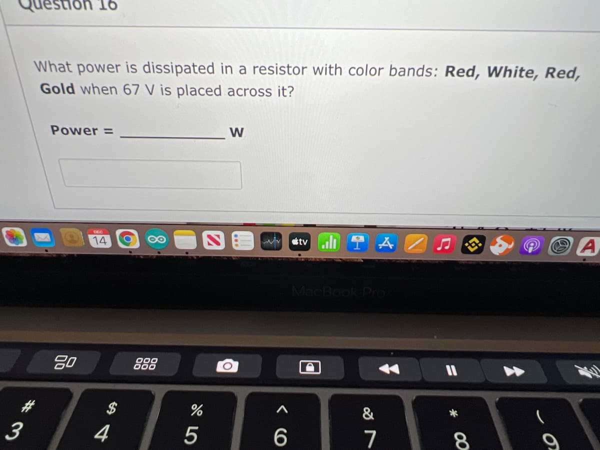 9T. uousən
What power is dissipated in a resistor with color bands: Red, White, Red,
Gold when 67 V is placed across it?
Power =
W.
14
A
tv
MacBook Pro
20
000
888
#3
&
3
4
7
8
9
