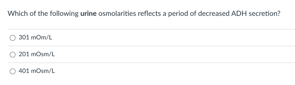 Which of the following urine osmolarities reflects a period of decreased ADH secretion?
301 mOm/L
201 mOsm/L
401 mOsm/L