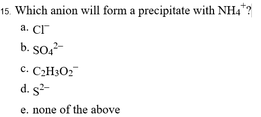 15. Which anion will form a precipitate with NH4"?
а. СГ
b. SO4-
с. С2Н302
d. s?-
e. none of the above
