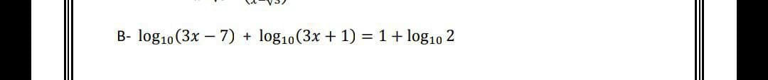 B- log10 (3x – 7) + log10(3x + 1) = 1+ log10 2
