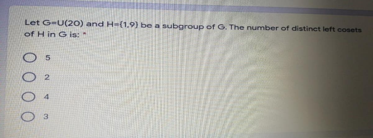 Let G=U(20) and H={1,9} be a subgroup of G. The number of distinct left cosets
of H in G is: *
