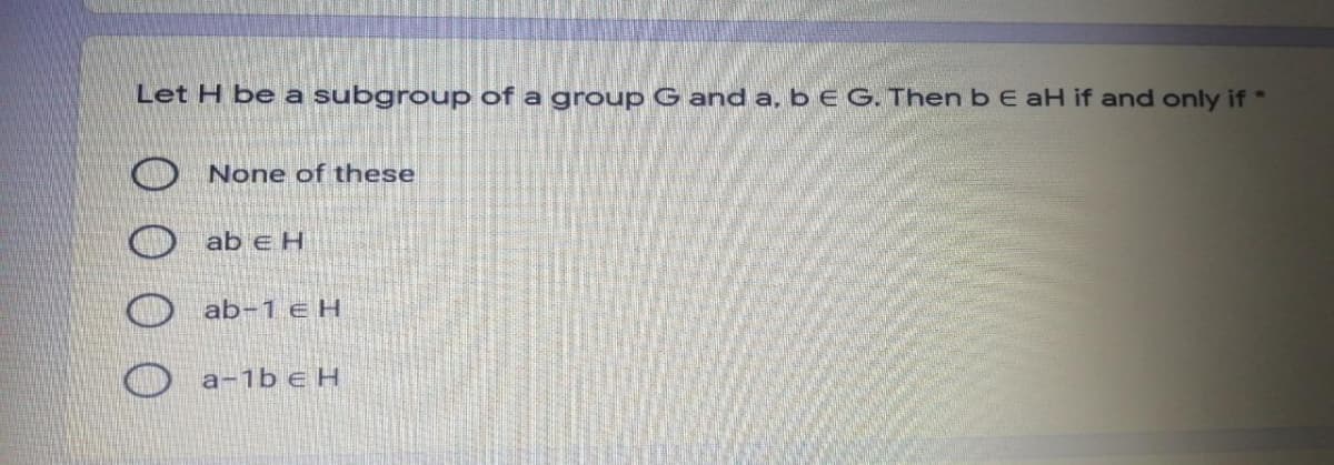 Let H be a subgroup of a group G and a, b E G. Then b E aH if and only if *
None of these
ab e H
ab-1 e H
a-1b e H
