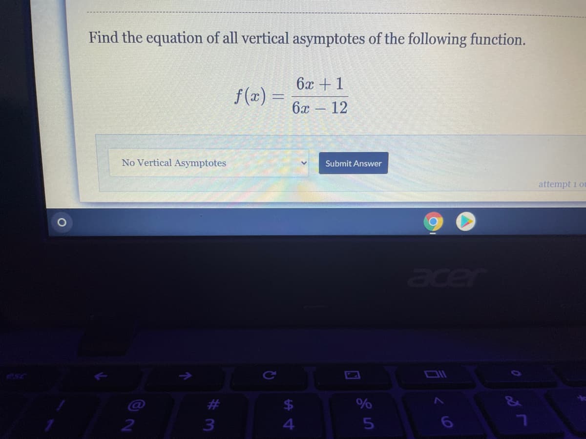 Find the equation of all vertical asymptotes of the following function.
6x + 1
f(x) =
ба —12
No Vertical Asymptotes
Submit Answer
attempt 1 ot
acer
Ce
DIl
$4
&
3.
