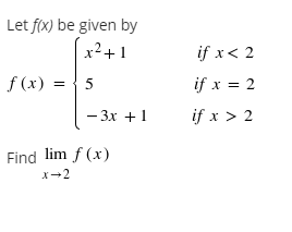 Let f(x) be given by
x2+1
if x< 2
f (x) =
{ 5
if x = 2
– 3x +1
if x > 2
Find lim f (x)
x-2
