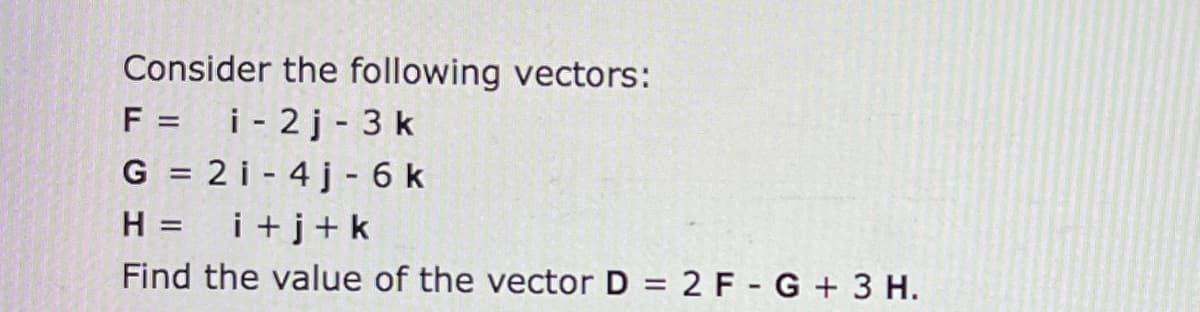 Consider the following vectors:
F = i-2j-3 k
G = 2 i-4j-6 k
H = i+j+k
Find the value of the vector D = 2 F-G + 3 H.