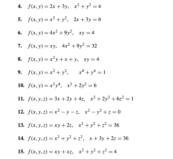 4. f(x, y) = 2x + 3y, x² + y² = 4
5. f(x, y) — х?+ у?, 2х +3у —6
6. f(x, у) — 4х? + 9у?, ху — 4
%3D
7. f(x, y) = xy, 4x2 +9y² = 32
8. f(х, у) 3 х?у +x+у, ху%3 4
9. f(x, y) = x² + y?,
x* + y* = 1
10. f(x, у) %3D х?у, х? + 2у? — 6
11. f(x, y, z) = 3x +2y + 4z, x2 +2y² + 6z² = 1
12. f(x, у, г) %3 х2 — у — г, х? — у2 +г%3D0
13. f(x, у, г) — ху+2г, х? + у? + 2?3 36
14. f(x, y, z) = x² + y² + z², x+3y + 2z = 36
%3D
15. f(x, y, z) = xy + xz, x² + y² + z² = 4
