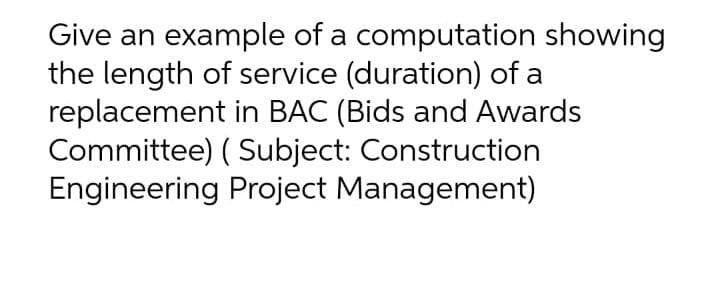 Give an example of a computation showing
the length of service (duration) of a
replacement in BAC (Bids and Awards
Committee) ( Subject: Construction
Engineering Project Management)
