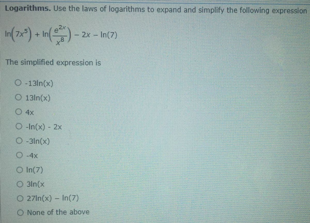 Logarithms. Use the laws of logarithms to expand and simplify the following expression
in(7*)
+ In
181
– 2x - In(7)
The simplified expression is
O -13ln(x)
O 13ln(x)
O 4x
O-In(x) - 2x
O-3ln(x)
O -4x
O In(7)
O 3ln(x
O 27In(x) - In(7)
O None of the above

