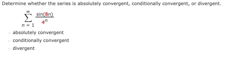 Determine whether the series is absolutely convergent, conditionally convergent, or divergent.
sin (8n)
47
Σ
n = 1
o absolutely convergent
o conditionally convergent
o divergent