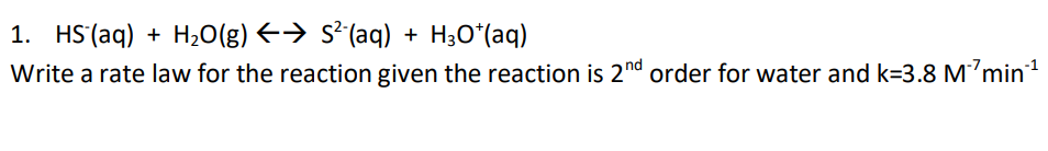 1. HS (aq) + H₂O(g) ←➜ S²¯(aq) + H₂O*(aq)
Write a rate law for the reaction given the reaction is 2nd order for water and k=3.8 M¹min™¹