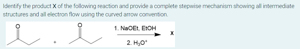 Identify the product X of the following reaction and provide a complete stepwise mechanism showing all intermediate
structures and all electron flow using the curved arrow convention.
1. NaOEt, EtOH
2. H3O+
X