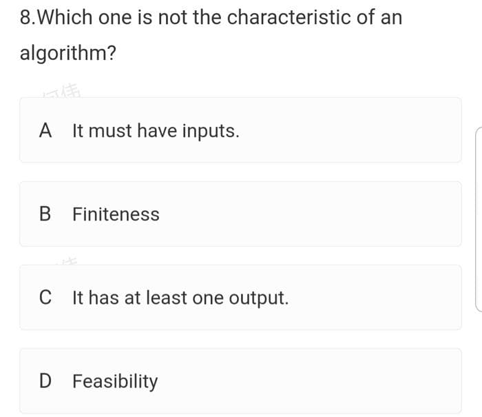 8.Which one is not the characteristic of an
algorithm?
A It must have inputs.
B Finiteness
CI t has at least one output.
D Feasibility
