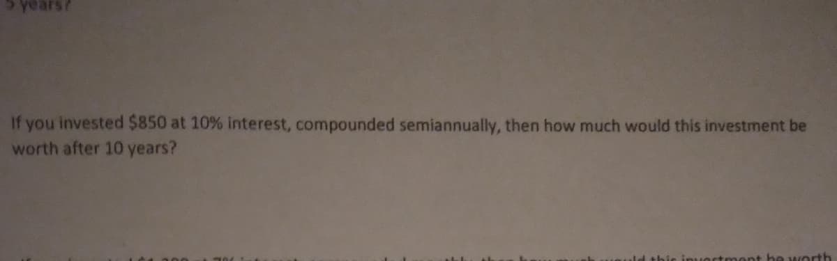 years?
If you invested $850 at 10% interest, compounded semiannually, then how much would this investment be
worth after 10 years?
t he worth
