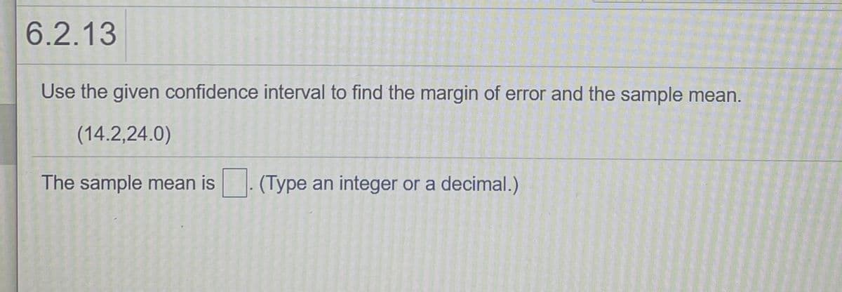 6.2.13
Use the given confidence interval to find the margin of error and the sample mean.
(14.2,24.0)
The sample mean is
(Type an integer or a decimal.)
