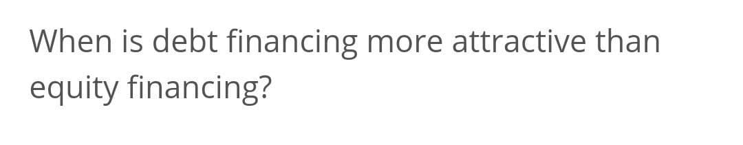 When is debt financing more attractive than
equity financing?
