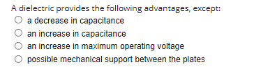 A dielectric provides the following advantages, except:
a decrease in capacitance
an increase in capacitance
an increase in maximum operating voltage
possible mechanical support between the plates
