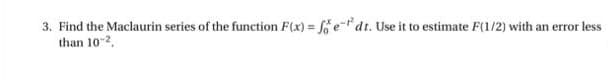 3. Find the Maclaurin series of the function F(x) = fedt. Use it to estimate F(1/2) with an error less
than 10-2