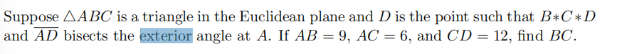 Suppose AABC is a triangle in the Euclidean plane and D is the point such that B*C*D
and AD bisects the exterior angle at A. If AB = 9, AC = 6, and CD = 12, find BC.