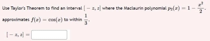 Use Taylor's Theorem to find an interval [ z, z] where the Maclaurin polynomial p2(x)
= 1
1
approximates f(x) = cos(x) to within
3
[ - 2, 2]
=
2