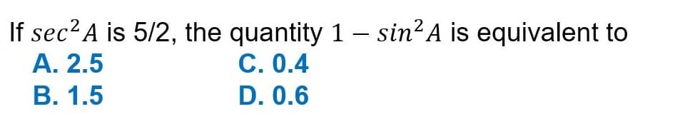 If sec² A is 5/2, the quantity 1 - sin² A is equivalent to
A. 2.5
B. 1.5
C. 0.4
D. 0.6