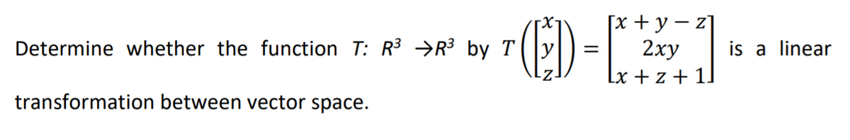 [х + у — z]
2ху
Lx + z + 11
Determine whether the function T: R3 →R³ by T
is a linear
transformation between vector space.
