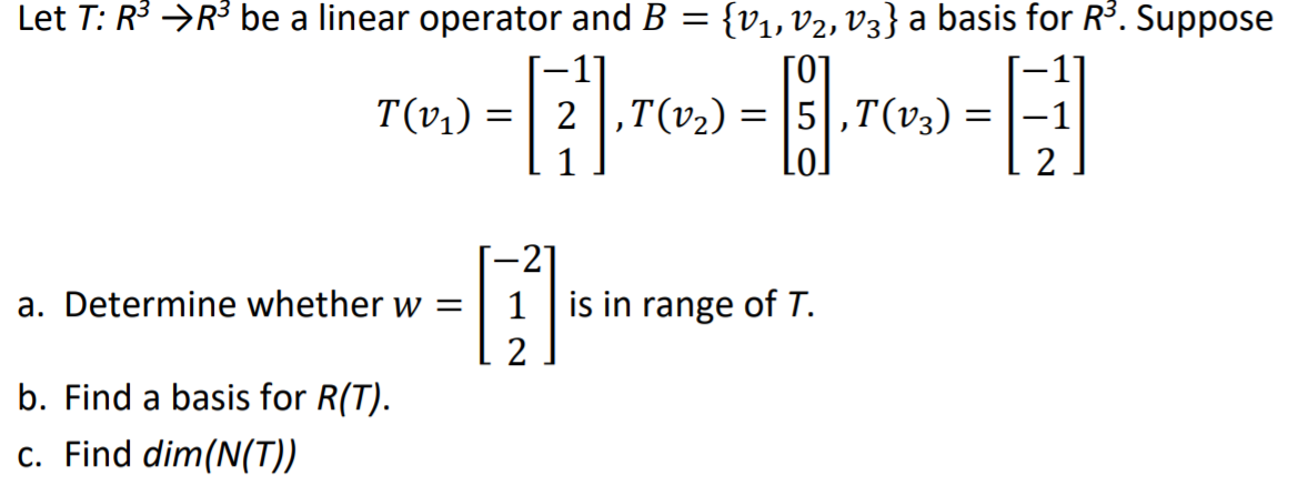 Let T: R3 →R3 be a linear operator and B = {v1, v2, V3} a basis for R3. Suppose
-
5,T(v3)
Lo]
T(v1) :
2
,T(v2)
1
-21
a. Determine whether w =
1 is in range of T.
b. Find a basis for R(T).
c. Find dim(N(T))
