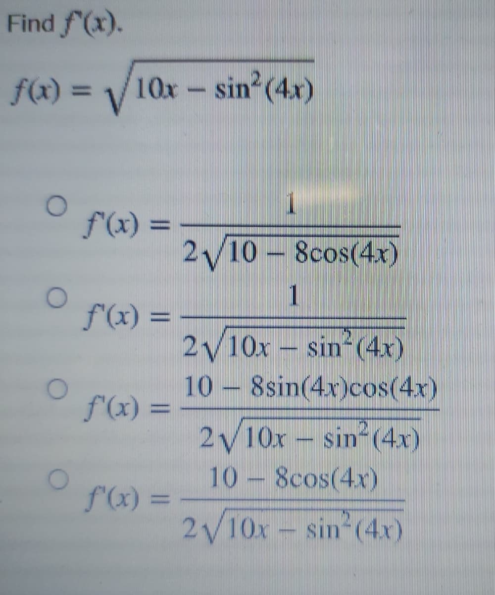 Find f(x).
f(x) = V
10x-sin (4x)
%3D
f(x) =
2y10 - 8cos(4x)
f'(x) =
2/10x – sin (4x)
10 – 8sin(4x)cos(4x)
f'(x) =
2y10x – sin (4x)
10 – 8cos(4x)
f'(x) =
2V10x- sin (4x)
