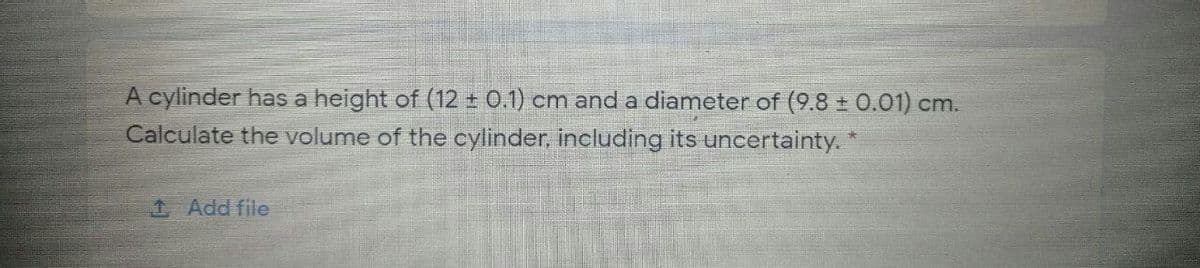 A cylinder has a height of (12 ± 0.1) cm and a diameter of (9.8 ± 0.01) cm.
Calculate the volume of the cylinder, including its uncertainty. *
1 Add file
