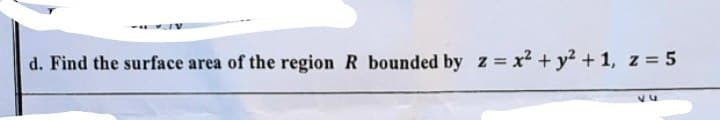 d. Find the surface area of the region R bounded by z = x² + y? + 1, z = 5
