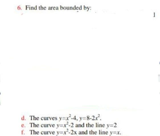 6. Find the area bounded by:
d. The curves y=x-4, y-8-2x.
e. The curve y=x-2 and the line y=2
f. The curve y=Dx-2x and the line y=x.
