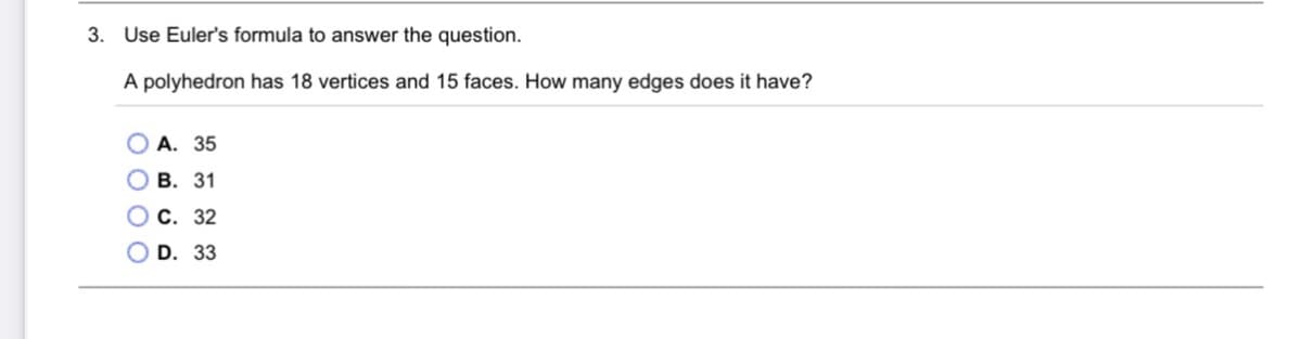 3. Use Euler's formula to answer the question.
A polyhedron has 18 vertices and 15 faces. How many edges does it have?
O A. 35
о в. 31
О С. 32
D. 33
