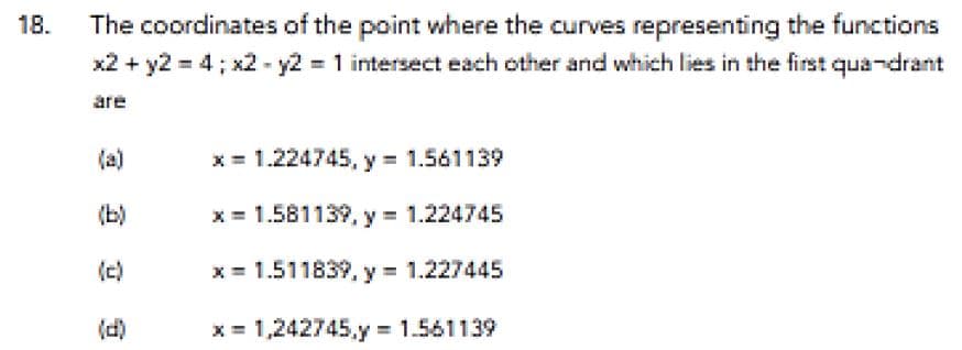 The coordinates of the point where the curves representing the functions
x2 + y2 = 4; x2 - y2 = 1 intersect each other and which lies in the first qua-drant
18.
are
(a)
x= 1.224745, y 1.561139
(b)
x = 1.581139, y 1.224745
(c)
x = 1.511839, y 1.227445
(d)
x = 1,242745,y 1.561139
