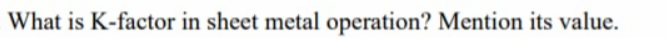 What is K-factor in sheet metal operation? Mention its value.
