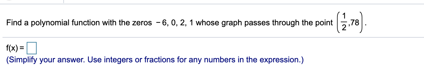 Find a polynomial function with the zeros - 6, 0, 2, 1 whose graph passes through the point
,78
f(x) =
(Simplify your answer. Use integers or fractions for any numbers in the expression.)
