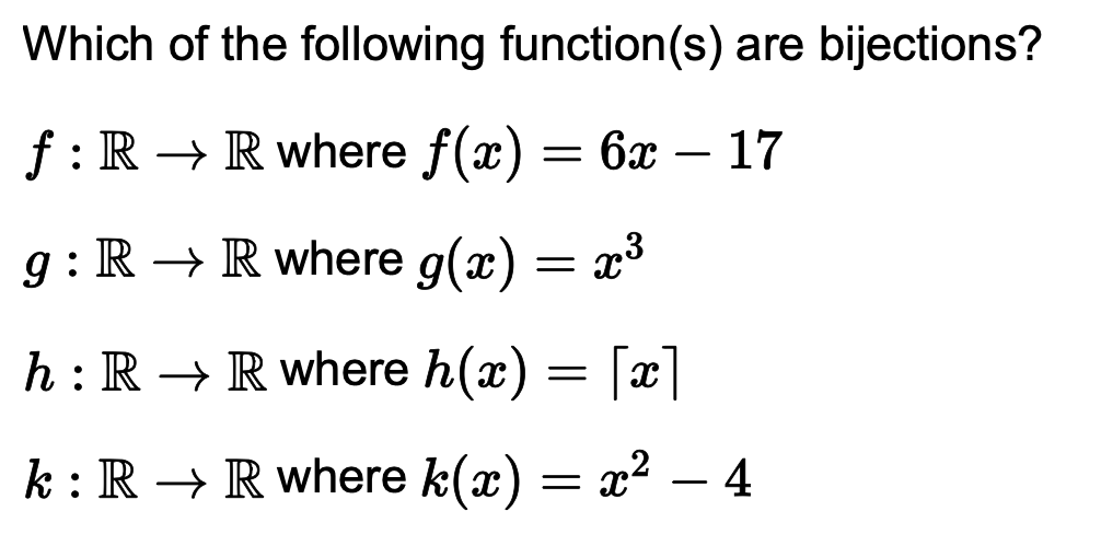 Which of the following function(s) are bijections?
f : R → R where f(x) = 6x – 17
g : R → R where g(x) = x³
h : R → R where h(x) = [x]
k : R → R where k(x) = x2 – 4
-
