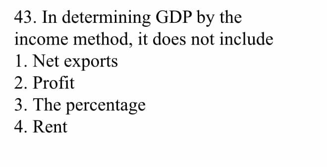 43. In determining GDP by the
income method, it does not include
1. Net exports
2. Profit
3. The percentage
4. Rent
