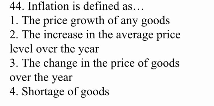 44. Inflation is defined as...
1. The price growth of any goods
2. The increase in the average price
level over the year
3. The change in the price of goods
over the year
4. Shortage of goods
