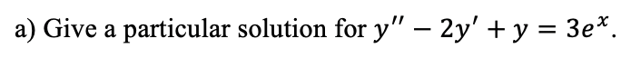 a) Give a particular solution for y" – 2y' + y = 3e*.
