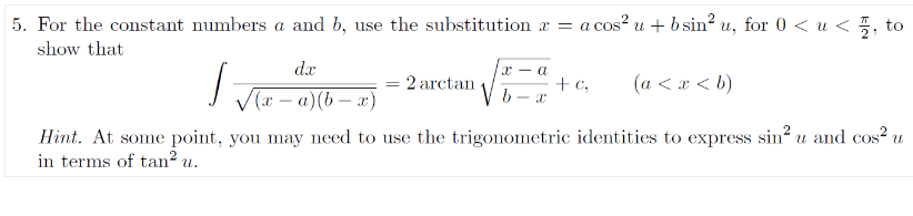 a cos² u + b sin² U₂
/
(a < x < b)
Hint. At some point, you may need to use the trigonometric identities to express sin² u and cos² u
in terms of tan² u.
5. For the constant numbers a and b, use the substitution x = a
show that
dx
√(x-a)(b-x)
=
2arctan
x- a
+ c₂
for 0 < u, to