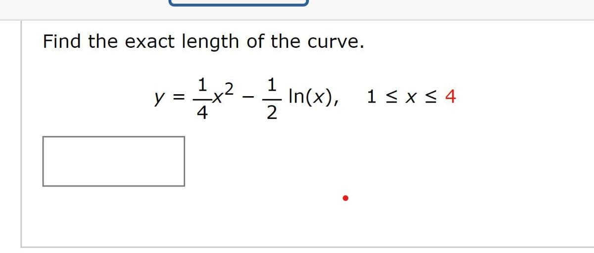 Find the exact length of the curve.
1.2
y = 1x² - 1/In(x),
4
2
1 ≤ x ≤ 4