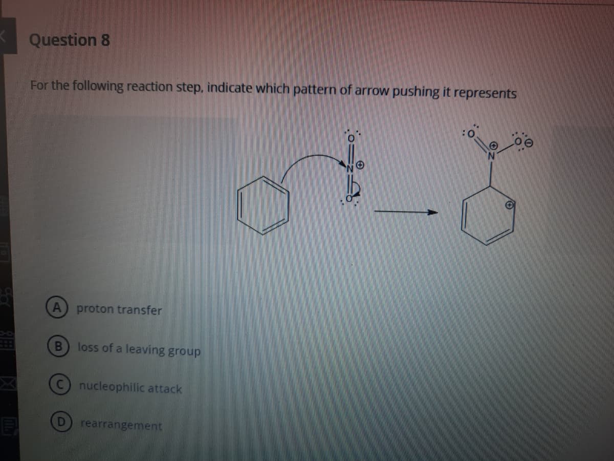 K Question 8
For the following reaction step, indicate which pattern of arrow pushing it represents
proton transfer
loss of a leaving group
nucleophilic attack
rearrangement
