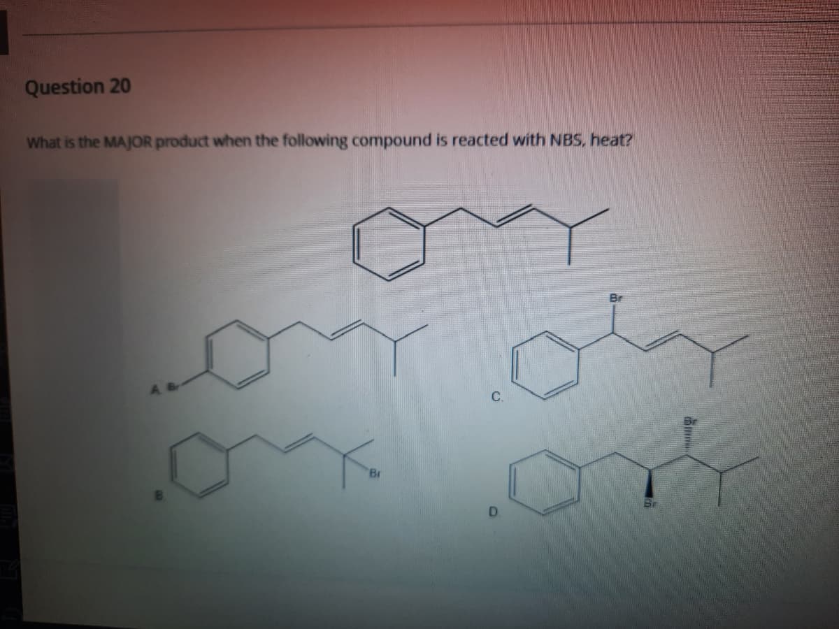 Question 20
What is the MAJOR product when the following compound is reacted with NBS, heat?
C.
Br
D.
