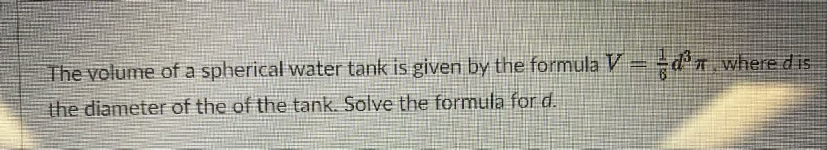 The volume of a spherical water tank is given by the formula V = d°T, where d is
%3D
the diameter of the of the tank. Solve the formula for d.
