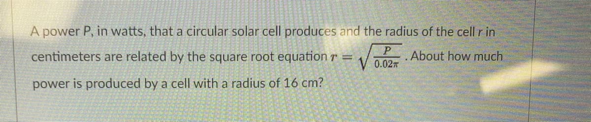 A power P, in watts, that a circular solar cell produces and the radius of the cell r in
P
V 0.02m
centimeters are related by the square root equation T =
About how much
power is produced by a cell with a radius of 16 cm?
