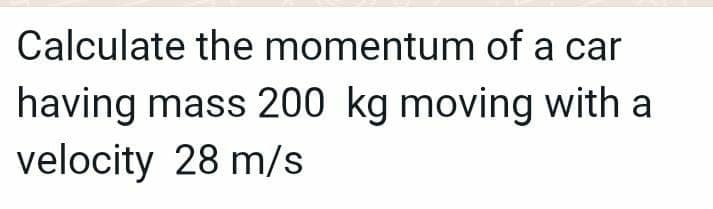 Calculate the momentum of a car
having mass 200 kg moving with a
velocity 28 m/s
