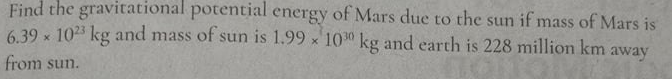 Find the gravitational potential energy of Mars due to the sun if mass of Mars is
6.39 x 1023 kg and mass of sun is 1.99 x 100 kg and earth is 228 million km away
from sun.
