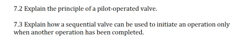 7.2 Explain the principle of a pilot-operated valve.
7.3 Explain how a sequential valve can be used to initiate an operation only
when another operation has been completed.
